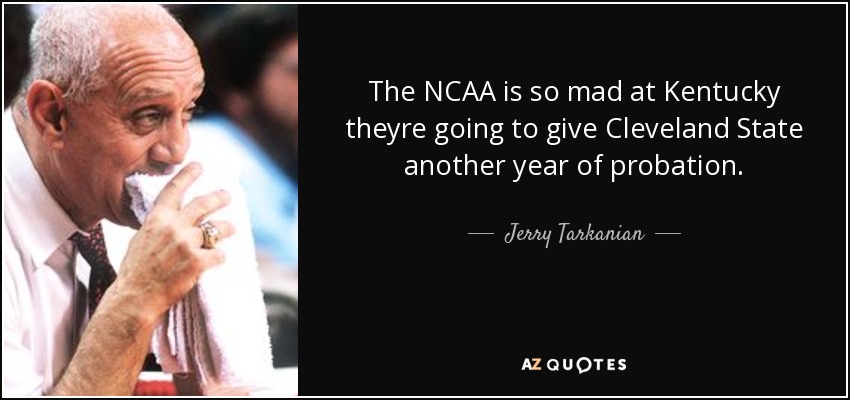 The NCAA is so mad at Kentucky theyre going to give Cleveland State another year of probation. - Jerry Tarkanian